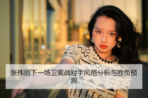 张伟丽下一场卫冕战对手风格分析与胜负预测