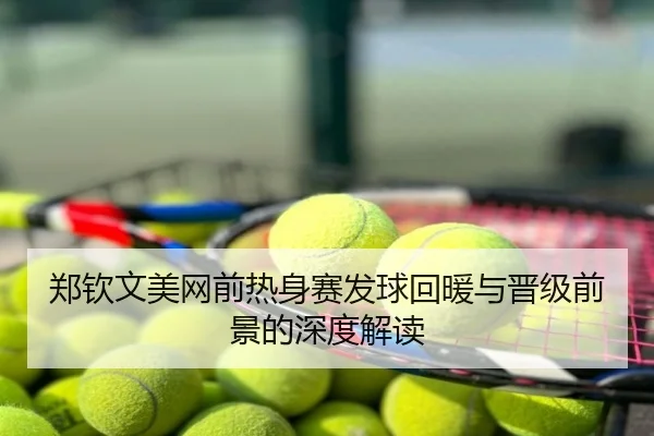郑钦文美网前热身赛发球回暖与晋级前景的深度解读